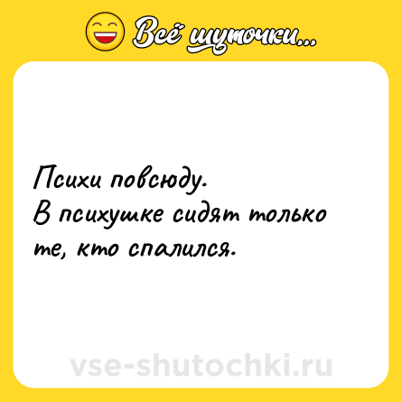 Шутка: Психи повсюду.<br>В психушке сидят только те, кто спалился.