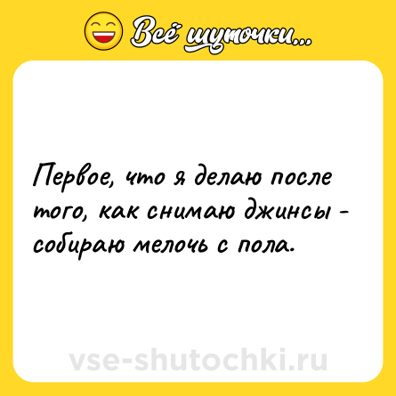 Шутка: Первое, что я делаю после того, как снимаю джинсы - собираю мелочь с пола.