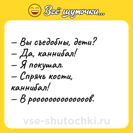 Шутка: — Вы съедобны, дети? <br>— Да, каннибал! <br>— Я покушал. <br>— Спрячь кости, каннибал! <br>— В роооооооооооооов.