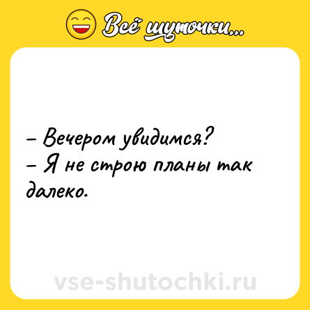 Шутка: – Вечером увидимся? <br>– Я не строю планы так далеко.