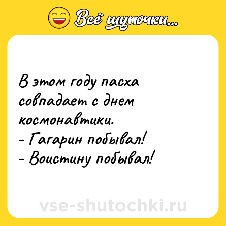 Шутка: В этом году пасха совпадает с днем космонавтики.<br>- Гагарин побывал!<br>- Воистину побывал!