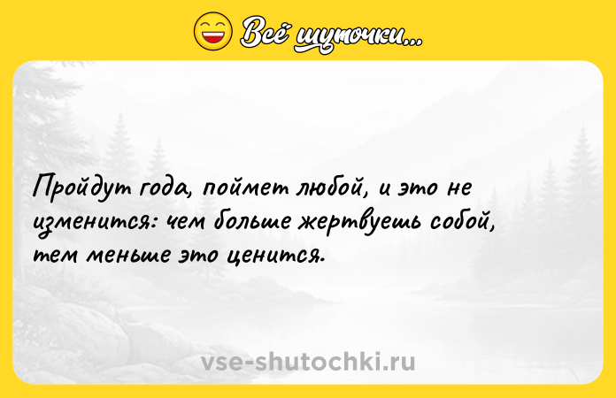 Цитата: Пройдут года, поймет любой, и это не изменится: чем больше жертвуешь собой, тем меньше это ценится.
