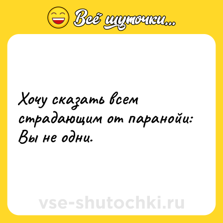 Шутка: Хочу сказать всем страдающим от паранойи: <br>Вы не одни.