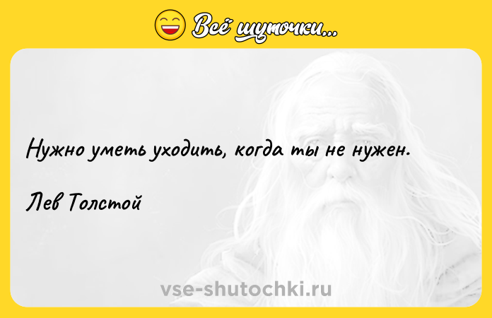 Цитата: Нужно уметь уходить, когда ты не нужен.Лев Толстой