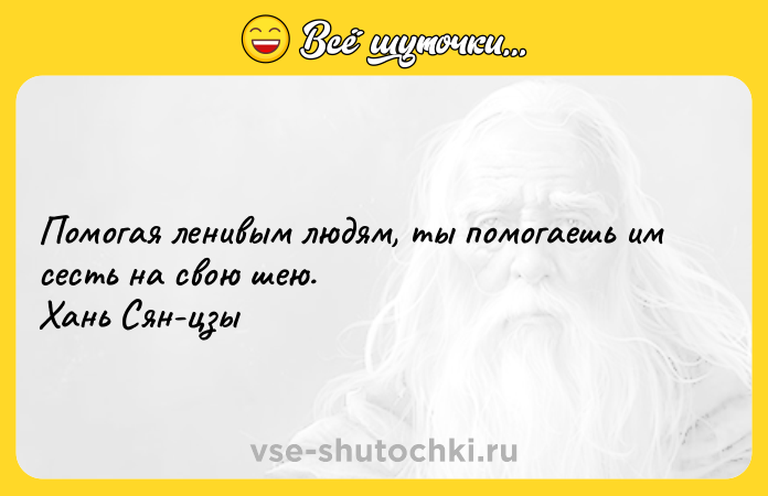 Цитата: Помогая ленивым людям, ты помогаешь им сесть на свою шею.Хань Сян-цзы