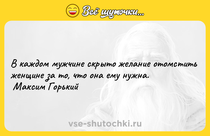 Цитата: В каждом мужчине скрыто желание отомстить женщине за то, что она ему нужна. Максим Горький