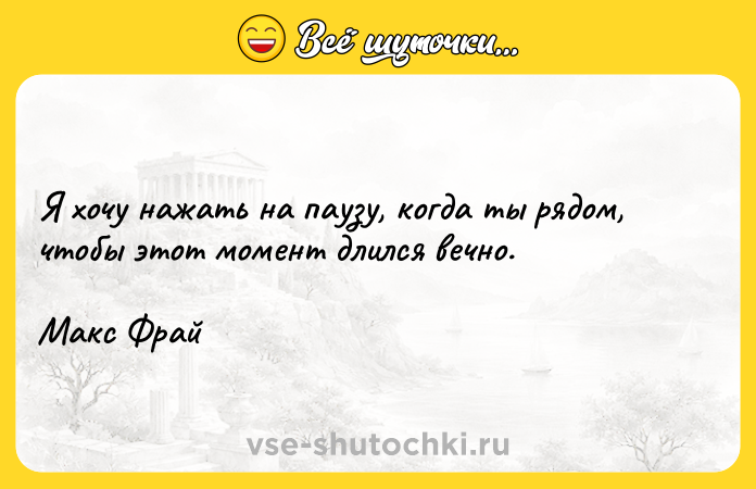 Цитата: Я хочу нажать на паузу, когда ты рядом, чтобы этот момент длился вечно.Макс Фрай