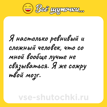 Шутка: Я настолько ревнивый и сложный человек, что со мной вообще лучше не связываться. Я же сожру твой мозг.