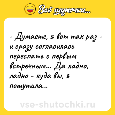 Шутка: - Думаете, я вот так раз - и сразу согласилась переспать с первым встречным... Да ладно, ладно - куда вы, я пошутила...