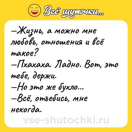 Шутка: —Жизнь, а можно мне любовь, отношения и всё такое?<br>—Пхахаха. Ладно. Вот, это тебе, держи.<br>—Но это же бухло...<br>—Всё, отъебись, мне некогда.