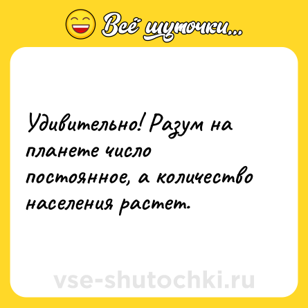 Шутка: Удивительно! Разум на планете число постоянное, а количество населения растет.