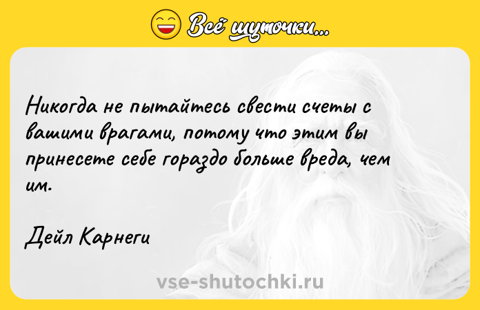 Цитата: Никогда не пытайтесь свести счеты с вашими врагами, потому что этим вы принесете себе гораздо больше вреда, чем им. Дейл Карнеги