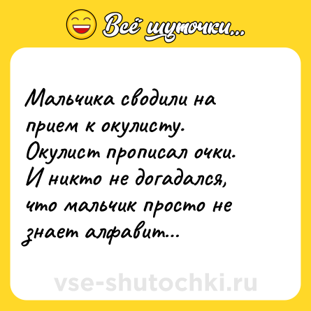 Шутка: Мальчика сводили на прием к окулисту. Окулист прописал очки. И никто не догадался, что мальчик просто не знает алфавит…