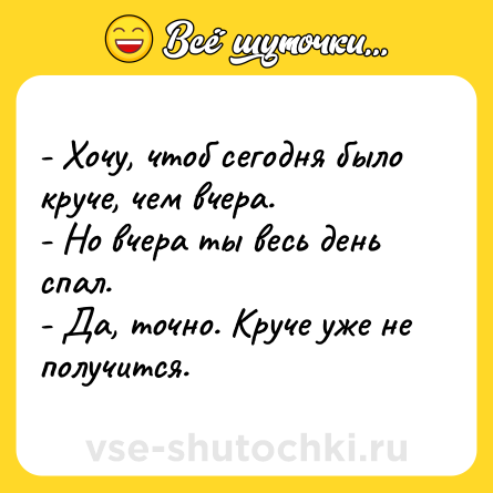 Шутка: - Хочу, чтоб сегодня было круче, чем вчера.<br>- Но вчера ты весь день спал.<br>- Да, точно. Круче уже не получится.