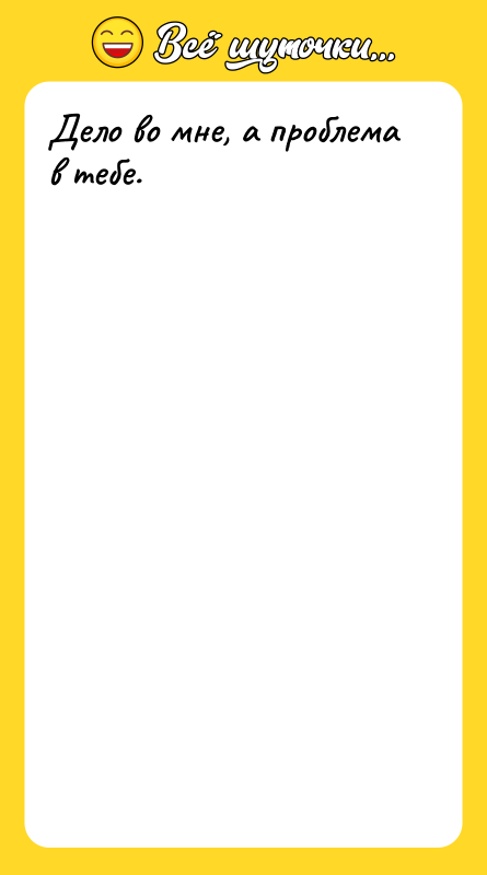 Дело во мне, а проблема в тебе.