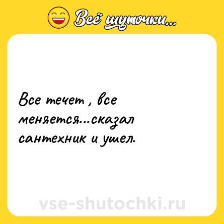 Шутка: Все течет , все меняется...сказал сантехник и ушел.