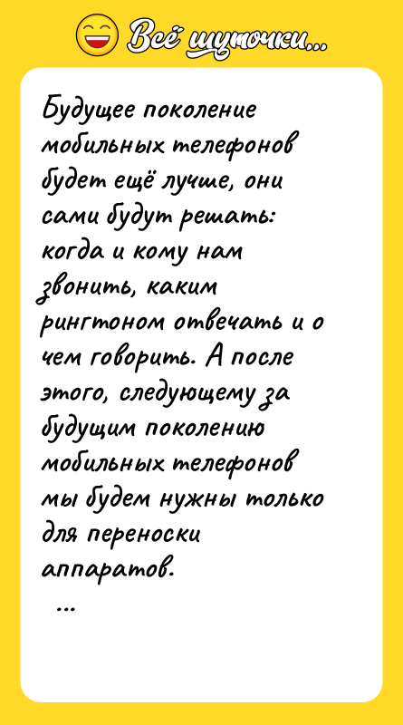 Шутка: Будущее поколение мобильных телефонов будет ещё лучше, они сами будут решать: когда и кому нам звонить, каким рингтоном отвечать и о чем говорить. А после этого, следующему за будущим поколению мобильных телефонов мы будем нужны только для переноски аппаратов.