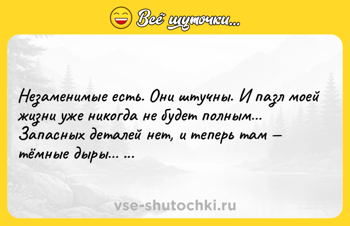 Цитата: Незаменимые есть. Они штучны. И пазл моей жизни уже никогда не будет полным Запасных деталей нет, и теперь там тёмные дыры Марта Кетро