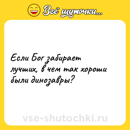 Шутка: Если Бог забирает лучших, в чем так хороши были динозавры?