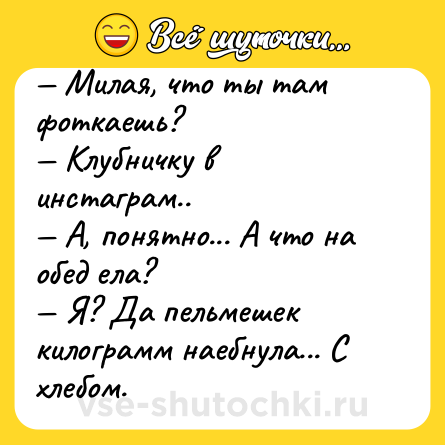Шутка: — Милая, что ты там фоткаешь?<br>— Клубничку в инстаграм..<br>— А, понятно... А что на обед ела?<br>— Я? Да пельмешек килограмм наебнула... С хлебом.
