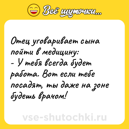 Шутка: Отец уговаривает сына пойти в медицину:<br>- У тебя всегда будет работа. Вот если тебе посадят, ты даже на зоне будешь врачом!