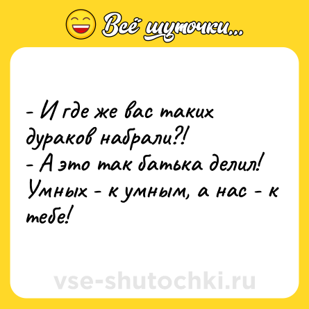 Шутка: - И где же вас таких дураков набрали?! <br>- А это так батька делил! Умных - к умным, а нас - к тебе!