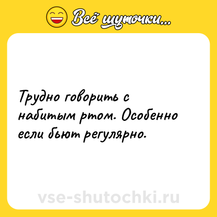 Шутка: Трудно говорить с набитым ртом. Особенно если бьют регулярно.