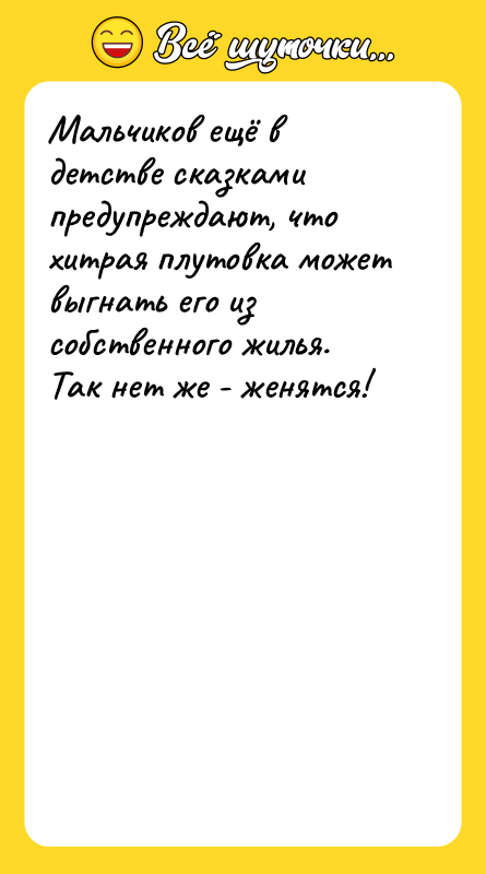 Шутка: Мальчиков ещё в детстве сказками предупреждают, что хитрая плутовка может выгнать его из собственного жилья. Так нет же - женятся!