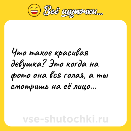 Шутка: Что такое красивая девушка? Это когда на фото она вся голая, а ты смотришь на её лицо…