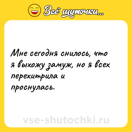 Шутка: Мне сегодня снилось, что я выхожу замуж, но я всех перехитрила и проснулась.
