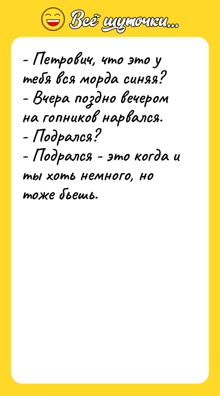 Шутка: - Петрович, что это у тебя вся морда синяя?- Вчера поздно вечером на гопников нарвался.- Подрался?- Подрался - это когда и ты хоть немного, но тоже бьешь.
