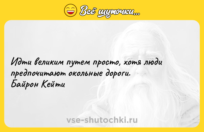 Цитата: Идти великим путем просто, хотя люди предпочитают окольные дороги. Байрон Кейти