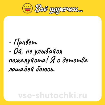 Шутка: - Привет.- Ой, не улыбайся пожалуйста! Я с детства лошадей боюсь.