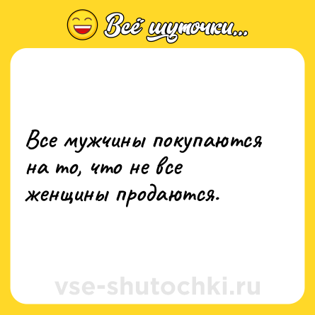 Шутка: Все мужчины покупаются на то, что не все женщины продаются.