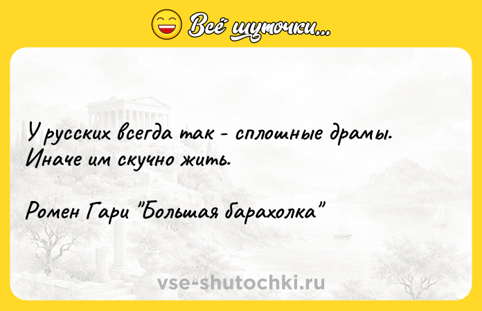 Цитата: У русских всегда так - сплошные драмы. Иначе им скучно жить.Ромен Гари Большая барахолка