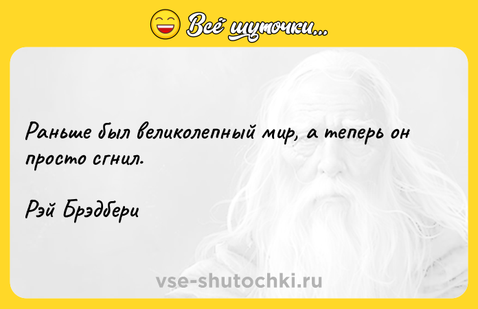 Цитата: Раньше был великолепный мир, а теперь он просто сгнил.Рэй Брэдбери
