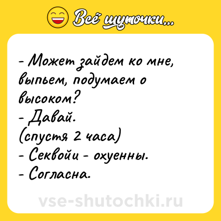 Шутка: - Может зайдем ко мне, выпьем, подумаем о высоком?<br>- Давай.<br>(спустя 2 часа)<br>- Секвойи - охуенны.<br>- Согласна.