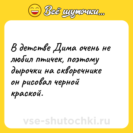 Шутка: В детстве Дима очень не любил птичек, поэтому дырочки на скворечнике он рисовал черной краской.