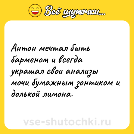 Шутка: Антон мечтал быть барменом и всегда украшал свои анализы мочи бумажным зонтиком и долькой лимона.