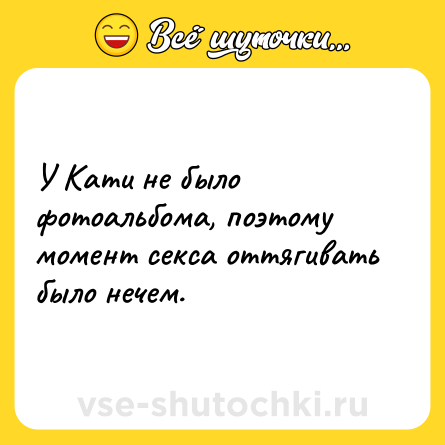Шутка: У Кати не было фотоальбома, поэтому момент ceкca оттягивать было нечем.