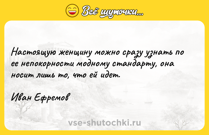 Цитата: Настоящую женщину можно сразу узнать по ее непокорности модному стандарту, она носит лишь то, что ей идет.Иван Ефремов