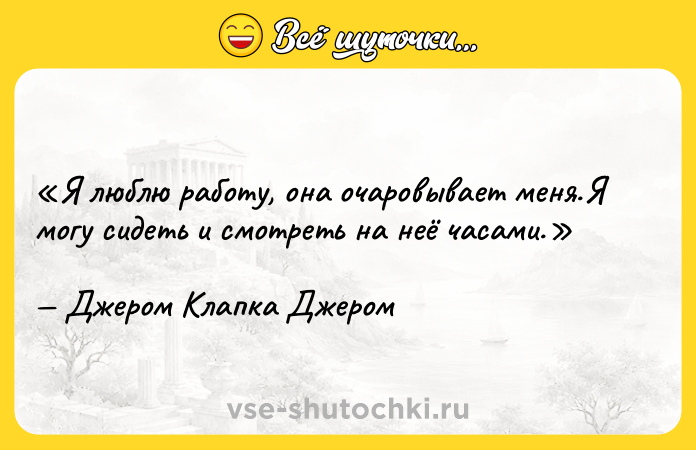 Цитата: Я люблю работу, она очаровывает меня.Я могу сидеть и смотреть на неё часами.Джером Клапка Джером