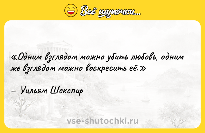 Цитата: Одним взглядом можно убить любовь, одним же взглядом можно воскресить её.Уильям Шекспир