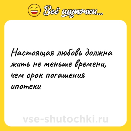 Шутка: Настоящая любовь должна жить не меньше времени, чем срок погашения ипотеки