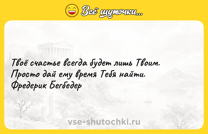 Цитата: Твоё счастье всегда будет лишь Твоим. Просто дай ему время Тебя найти. Фредерик Бегбедер