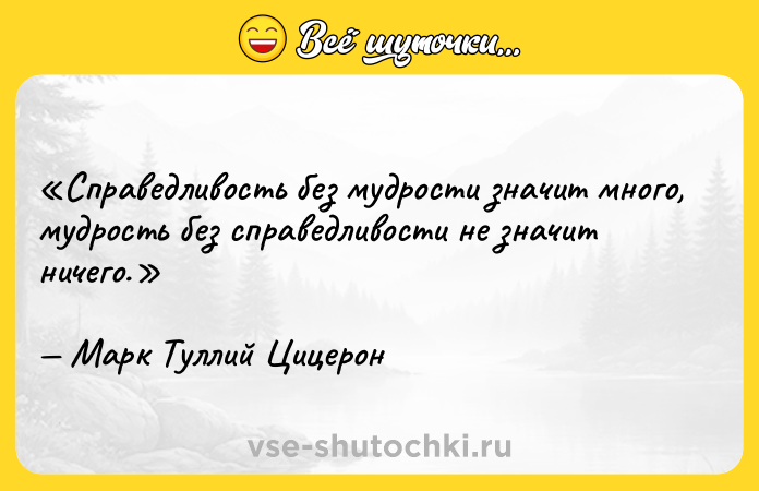Цитата: Справедливость без мудрости значит много, мудрость без справедливости не значит ничего.Марк Туллий Цицерон