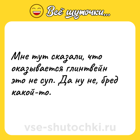 Шутка: Мне тут сказали, что оказывается глинтвейн это не суп. Да ну не, бред какой-то.