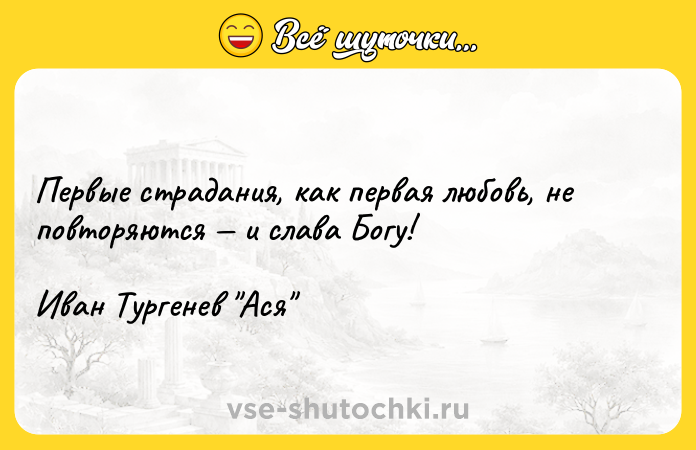 Цитата: Первые страдания, как первая любовь, не повторяются и слава Богу!Иван Тургенев Ася
