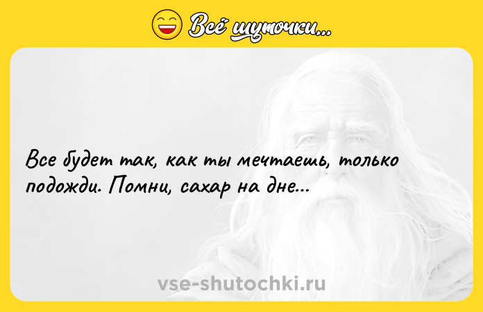 Цитата: Все будет так, как ты мечтаешь, только подожди. Помни, сахар на дне