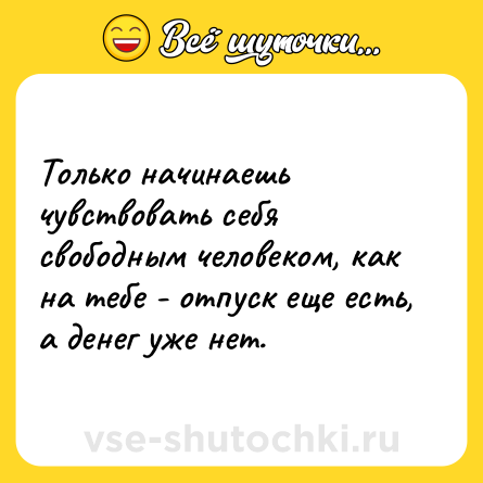 Шутка: Только начинаешь чувствовать себя свободным человеком, как на тебе - отпуск еще есть, а денег уже нет.